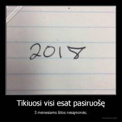 Tikiuosi visi esat pasiruošę - 3 mėnesiams šitos nesąmonės.