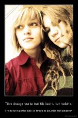 Tikra drauge yra ta kuri tiki kad tu turi vaikina. - o ne ta kuri is pavydo sako: ar tu tikrai su juo, duok man pakalbeti? 