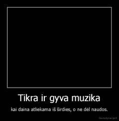 Tikra ir gyva muzika - kai daina atliekama iš širdies, o ne dėl naudos.