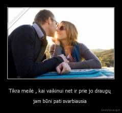 Tikra meilė , kai vaikinui net ir prie jo draugų  - jam būni pati svarbiausia 