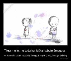 Tikra meilė, ne tada kai ieškai tobulo žmogaus  - O, kai moki priimt netobulą žmogų, ir mylėt jį tokį, koks jis bebūtų