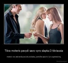 Tikra moteris pavydi savo vyro slapta.O tikriausia - moteris vos atsiranda pavydo prielaida, pamiršta apie to vyro egzistavimą.