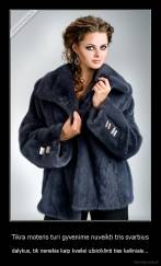 Tikra moteris turi gyvenime nuveikti tris svarbius - dalykus, tik nereikia kaip kvailei užsiciklinti ties kailiniais...