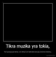 Tikra muzika yra tokia, - Kuri gyvuoja jau seniai, o ne tokia, kuri vadinama sena jau po poros mėnesių.