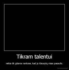 Tikram talentui - reikia tik gitaros rankose, kad jo klausytų visas pasaulis.