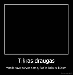 Tikras draugas - Visada tave parves namo, kad ir koks tu būtum