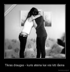 Tikras draugas - kuris ateina kai visi kiti išeina - 