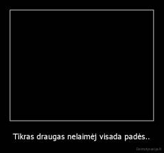 Tikras draugas nelaimėj visada padės.. - 