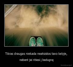 Tikras draugas niekada neatsistos tavo kelyje, - nebent jei ritiesi į bedugnę