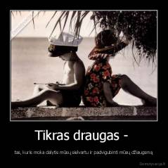 Tikras draugas -  - tas, kuris moka dalytis mūsų sielvartu ir padvigubinti mūsų džiaugsmą