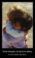 Tikras draugas yra tas,kuris ateina, - kai likusi pasaulio dalis išeina.