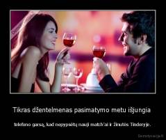 Tikras džentelmenas pasimatymo metu išjungia  - telefono garsą, kad nepypsėtų nauji match'ai ir žinutės Tinderyje.