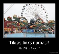 Tikras linksmumas!! - Uz 15Lt. ir 3min.. :/