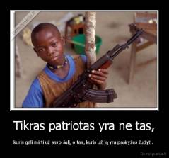 Tikras patriotas yra ne tas, - kuris gali mirti už savo šalį, o tas, kuris už ją yra pasiryžęs žudyti. 