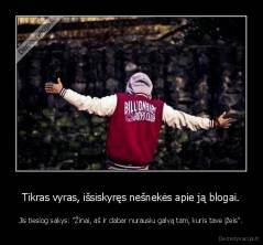 Tikras vyras, išsiskyręs nešnekės apie ją blogai. - Jis tiesiog sakys: "Žinai, aš ir dabar nurausiu galvą tam, kuris tave įžeis".