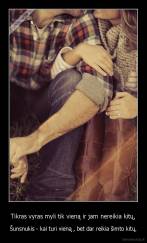 Tikras vyras myli tik vieną ir jam nereikia kitų, - Šunsnukis - kai turi vieną , bet dar reikia šimto kitų.