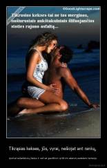 Tikrąsias kekses, jūs, vyrai, nešiojat ant rankų,  - rperkat sužadėtuvių žiedus ir verkiat gaudžiom vyriškom ašarom,sededami tamsoje.