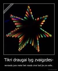 Tikri draugai lyg zvaigzdes- - nevisada juos matai bet visada zinai kad jie yra salia..