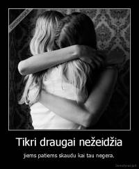 Tikri draugai nežeidžia - jiems patiems skaudu kai tau negera.