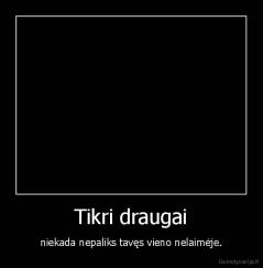 Tikri draugai - niekada nepaliks tavęs vieno nelaimėje.