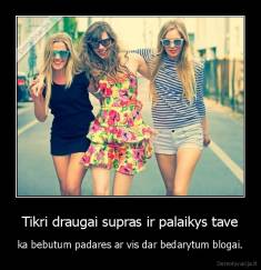 Tikri draugai supras ir palaikys tave - ka bebutum padares ar vis dar bedarytum blogai.