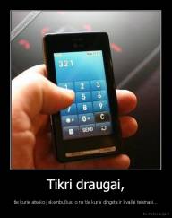 Tikri draugai, - tie kurie atsako į skambučius, o ne tie kurie dingsta ir kvailai teisinasi...