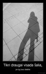 Tikri draugai visada šalia, - jie lyg tavo šešėlis