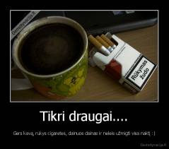 Tikri draugai.... - Gers kavą, rukys cigaretes, dainuos dainas ir neleis užmigti visa naktį :)