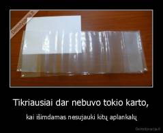 Tikriausiai dar nebuvo tokio karto, - kai išimdamas nesujauki kitų aplankalų