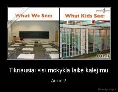 Tikriausiai visi mokykla laikė kalejimu - Ar ne ?