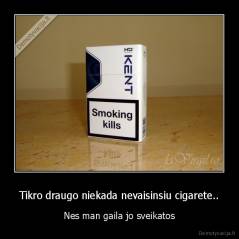 Tikro draugo niekada nevaisinsiu cigarete.. - Nes man gaila jo sveikatos