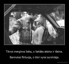 Tikros merginos lieka, o kekšės ateina ir išeina. - Berniukai flirtuoja, o tikri vyrai surimtėja.