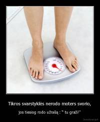 Tikros svarstyklės nerodo moters svorio, - jos tiesiog rodo užrašą : “ tu graži!"