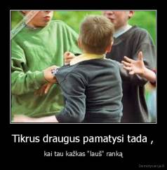 Tikrus draugus pamatysi tada , - kai tau kažkas "lauš" ranką