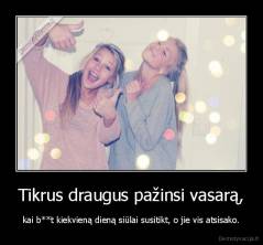 Tikrus draugus pažinsi vasarą, - kai b**t kiekvieną dieną siūlai susitikt, o jie vis atsisako.