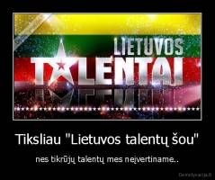 Tiksliau "Lietuvos talentų šou" - nes tikrūjų talentų mes neįvertiname..