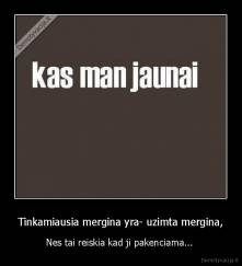 Tinkamiausia mergina yra- uzimta mergina, - Nes tai reiskia kad ji pakenciama... 