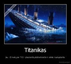 Titanikas - Jau  15 metų per TV3 - plaukiantis,atsitrenkiantis ir vistiek nuskęstantis.