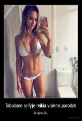 Tobulame selfyje reikia visiems parodyti - kurgi tu šiki.
