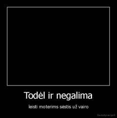 Todėl ir negalima - leisti moterims sėstis už vairo