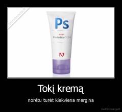 Tokį kremą - norėtu turėt kiekviena mergina