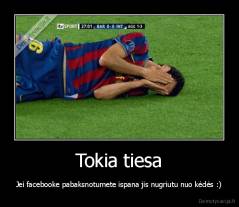 Tokia tiesa - Jei facebooke pabaksnotumete ispana jis nugriutu nuo kėdės :)