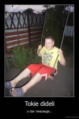 Tokie dideli - o dar nesuauge...