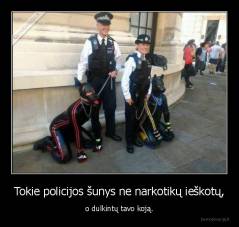 Tokie policijos šunys ne narkotikų ieškotų, - o dulkintų tavo koją.