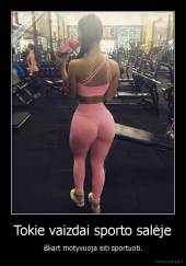 Tokie vaizdai sporto salėje - iškart motyvuoja eiti sportuoti.