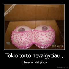 Tokio torto nevalgyciau , - o laikyciau del grozio