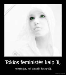 Tokios feministės kaip Ji, -  nemėgsta, kai pastebi Jos grožį.