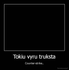Tokiu vyru truksta - Counter-strike..