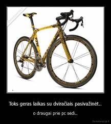 Toks geras laikas su dviračiais pasivažinėt.. - o draugai prie pc sėdi..