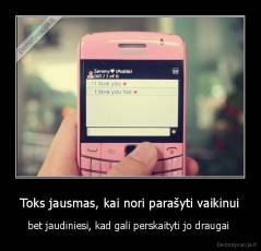 Toks jausmas, kai nori parašyti vaikinui - bet jaudiniesi, kad gali perskaityti jo draugai 